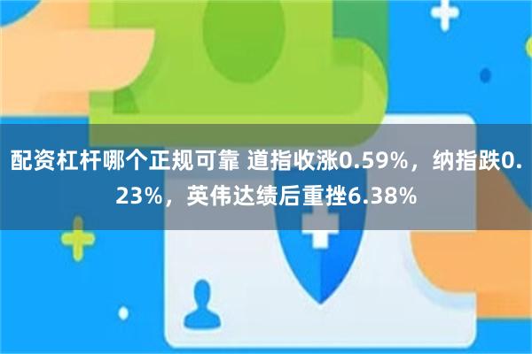 配资杠杆哪个正规可靠 道指收涨0.59%，纳指跌0.23%，英伟达绩后重挫6.38%