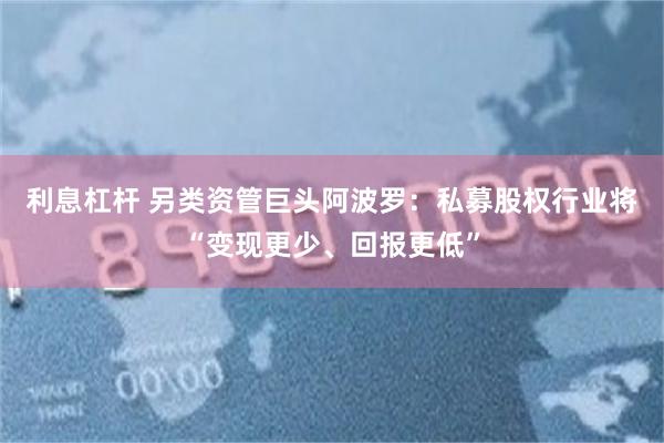 利息杠杆 另类资管巨头阿波罗：私募股权行业将“变现更少、回报更低”