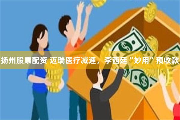 扬州股票配资 迈瑞医疗减速，李西廷“妙用”预收款