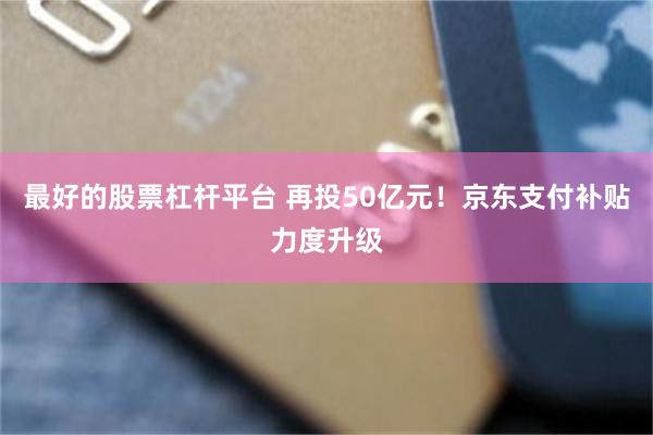 最好的股票杠杆平台 再投50亿元！京东支付补贴力度升级