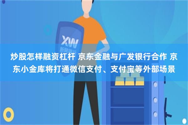 炒股怎样融资杠杆 京东金融与广发银行合作 京东小金库将打通微信支付、支付宝等外部场景