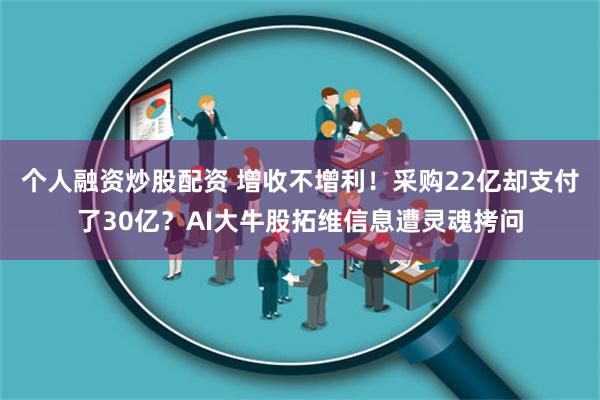 个人融资炒股配资 增收不增利！采购22亿却支付了30亿？AI大牛股拓维信息遭灵魂拷问