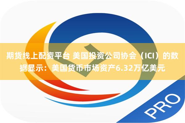 期货线上配资平台 美国投资公司协会（ICI）的数据显示：美国货币市场资产6.32万亿美元