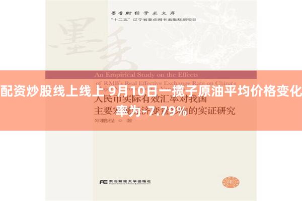 配资炒股线上线上 9月10日一揽子原油平均价格变化率为-7.79%