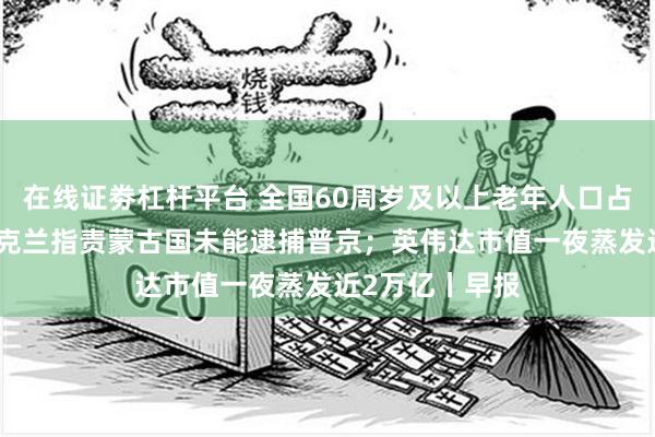 在线证劵杠杆平台 全国60周岁及以上老年人口占比超20%；乌克兰指责蒙古国未能逮捕普京；英伟达市值一夜蒸发近2万亿丨早报