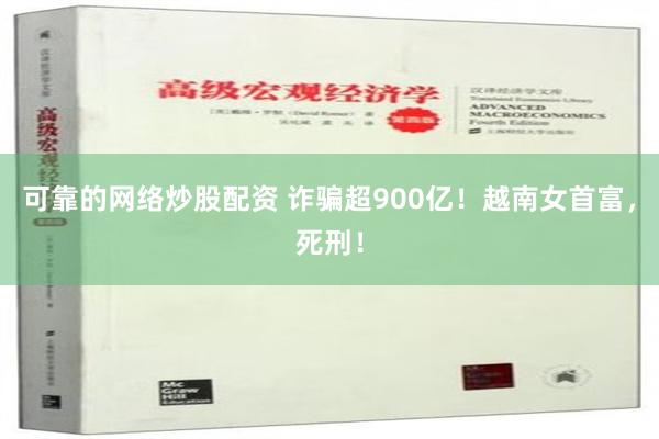 可靠的网络炒股配资 诈骗超900亿！越南女首富，死刑！