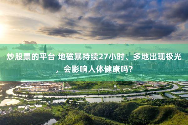 炒股票的平台 地磁暴持续27小时、多地出现极光，会影响人体健康吗？