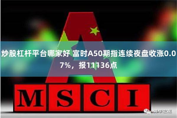 炒股杠杆平台哪家好 富时A50期指连续夜盘收涨0.07%，报11136点