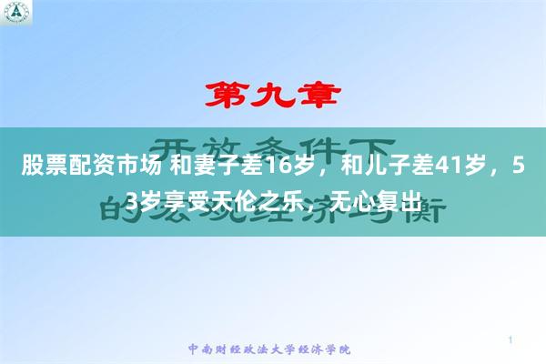 股票配资市场 和妻子差16岁，和儿子差41岁，53岁享受天伦之乐，无心复出