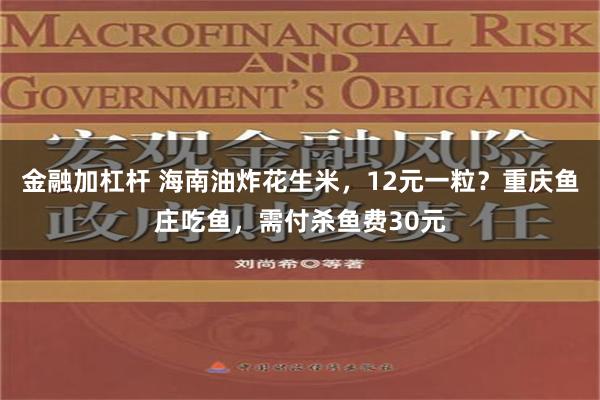 金融加杠杆 海南油炸花生米，12元一粒？重庆鱼庄吃鱼，需付杀鱼费30元