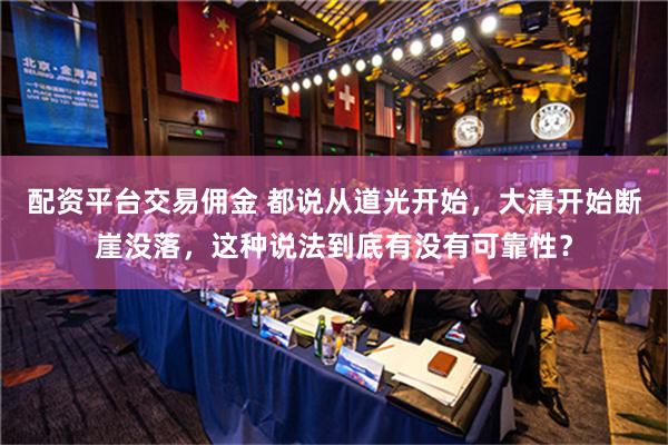 配资平台交易佣金 都说从道光开始，大清开始断崖没落，这种说法到底有没有可靠性？