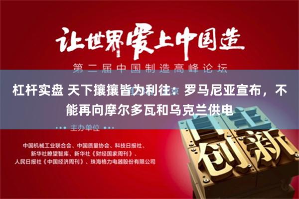 杠杆实盘 天下攘攘皆为利往：罗马尼亚宣布，不能再向摩尔多瓦和乌克兰供电