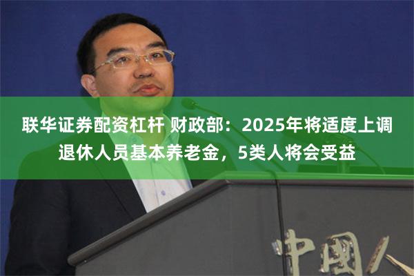 联华证券配资杠杆 财政部：2025年将适度上调退休人员基本养老金，5类人将会受益