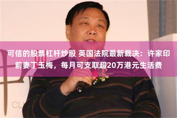 可信的股票杠杆炒股 英国法院最新裁决：许家印前妻丁玉梅，每月可支取超20万港元生活费