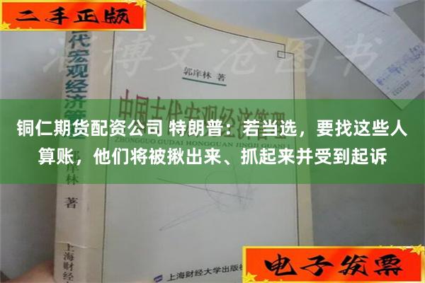 铜仁期货配资公司 特朗普：若当选，要找这些人算账，他们将被揪出来、抓起来并受到起诉