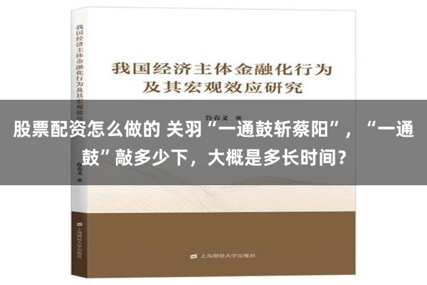 股票配资怎么做的 关羽“一通鼓斩蔡阳”，“一通鼓”敲多少下，大概是多长时间？