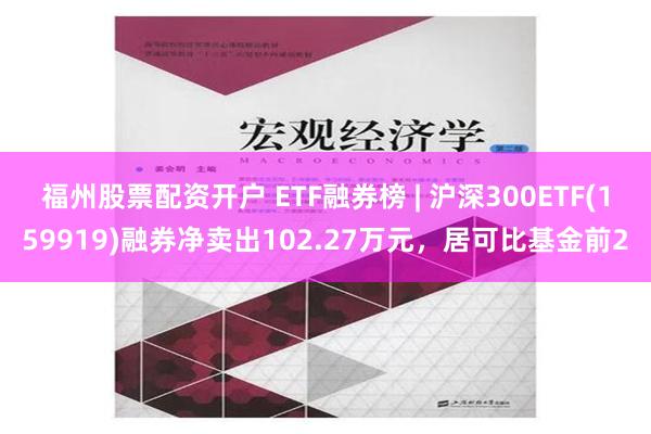 福州股票配资开户 ETF融券榜 | 沪深300ETF(159919)融券净卖出102.27万元，居可比基金前2