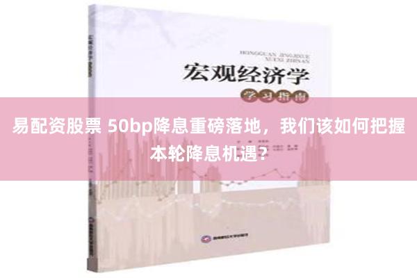 易配资股票 50bp降息重磅落地，我们该如何把握本轮降息机遇？