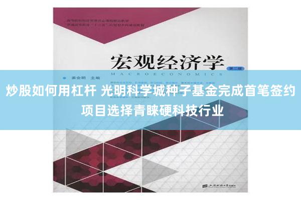 炒股如何用杠杆 光明科学城种子基金完成首笔签约 项目选择青睐硬科技行业