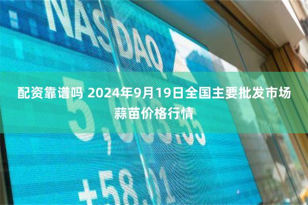 配资靠谱吗 2024年9月19日全国主要批发市场蒜苗价格行情