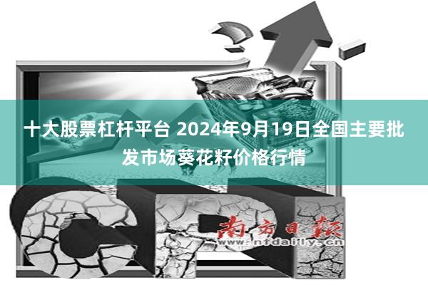 十大股票杠杆平台 2024年9月19日全国主要批发市场葵花籽价格行情