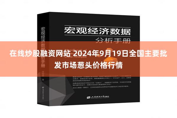 在线炒股融资网站 2024年9月19日全国主要批发市场葱头价格行情