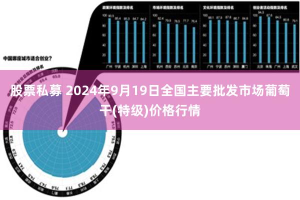 股票私募 2024年9月19日全国主要批发市场葡萄干(特级)价格行情