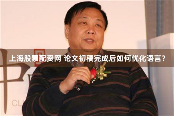 上海股票配资网 论文初稿完成后如何优化语言？