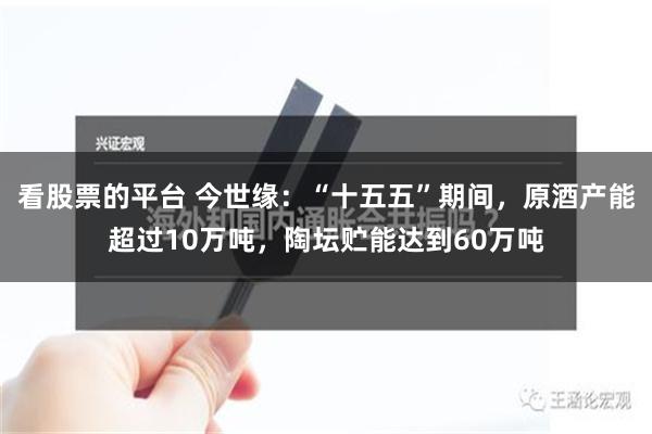 看股票的平台 今世缘：“十五五”期间，原酒产能超过10万吨，陶坛贮能达到60万吨