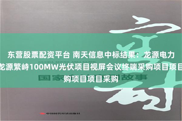 东营股票配资平台 南天信息中标结果：龙源电力山西龙源繁峙100MW光伏项目视屏会议终端采购项目项目采购