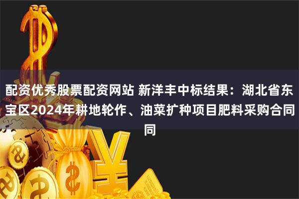 配资优秀股票配资网站 新洋丰中标结果：湖北省东宝区2024年耕地轮作、油菜扩种项目肥料采购合同