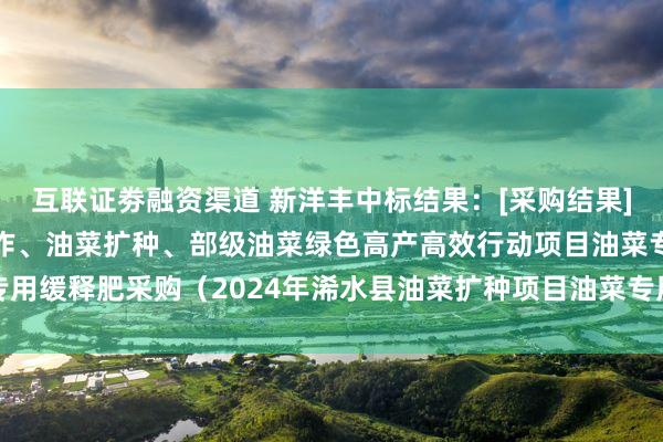 互联证劵融资渠道 新洋丰中标结果：[采购结果]2024年浠水县耕地轮作、油菜扩种、部级油菜绿色高产高效行动项目油菜专用缓释肥采购（2024年浠水县油菜扩种项目油菜专用缓释肥采购）结果确认函