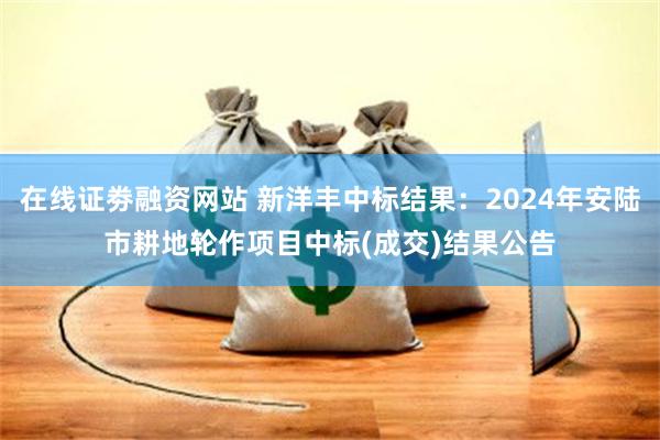 在线证劵融资网站 新洋丰中标结果：2024年安陆市耕地轮作项目中标(成交)结果公告