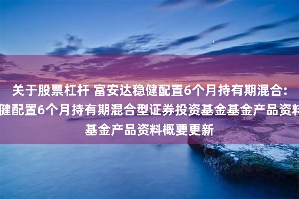 关于股票杠杆 富安达稳健配置6个月持有期混合: 富安达稳健配置6个月持有期混合型证券投资基金基金产品资料概要更新