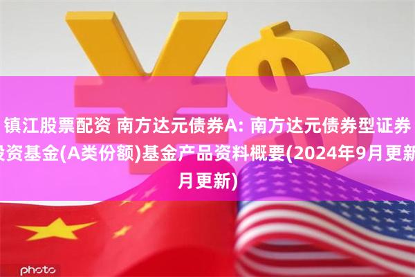 镇江股票配资 南方达元债券A: 南方达元债券型证券投资基金(A类份额)基金产品资料概要(2024年9月更新)