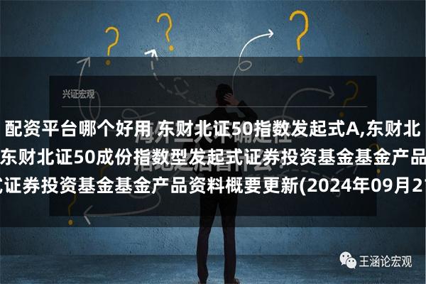 配资平台哪个好用 东财北证50指数发起式A,东财北证50指数发起式C: 西藏东财北证50成份指数型发起式证券投资基金基金产品资料概要更新(2024年09月21日)