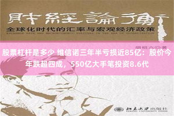 股票杠杆是多少 维信诺三年半亏损近85亿：股价今年跌超四成，550亿大手笔投资8.6代