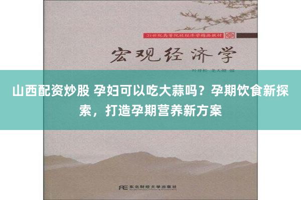 山西配资炒股 孕妇可以吃大蒜吗？孕期饮食新探索，打造孕期营养新方案