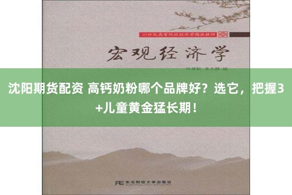 沈阳期货配资 高钙奶粉哪个品牌好？选它，把握3+儿童黄金猛长期！