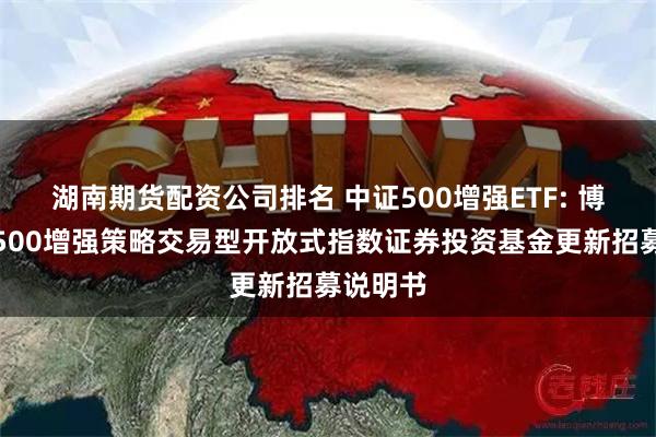 湖南期货配资公司排名 中证500增强ETF: 博时中证500增强策略交易型开放式指数证券投资基金更新招募说明书