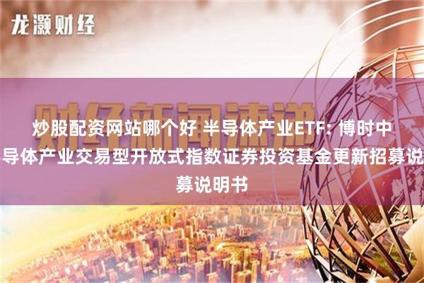 炒股配资网站哪个好 半导体产业ETF: 博时中证半导体产业交易型开放式指数证券投资基金更新招募说明书