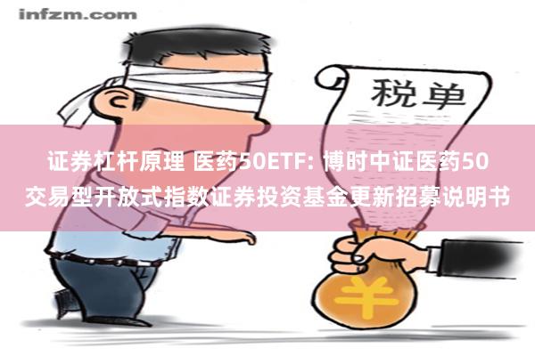 证券杠杆原理 医药50ETF: 博时中证医药50交易型开放式指数证券投资基金更新招募说明书