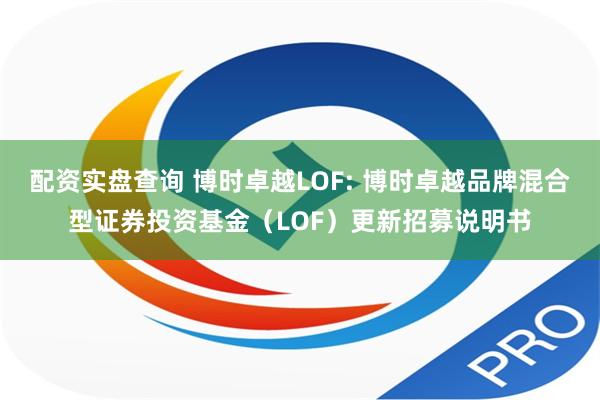 配资实盘查询 博时卓越LOF: 博时卓越品牌混合型证券投资基金（LOF）更新招募说明书