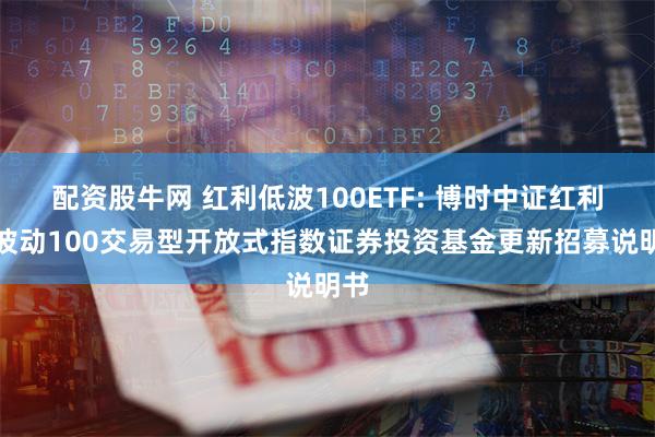 配资股牛网 红利低波100ETF: 博时中证红利低波动100交易型开放式指数证券投资基金更新招募说明书