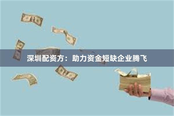 深圳配资方：助力资金短缺企业腾飞