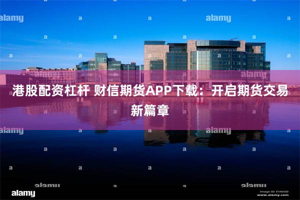 港股配资杠杆 财信期货APP下载：开启期货交易新篇章