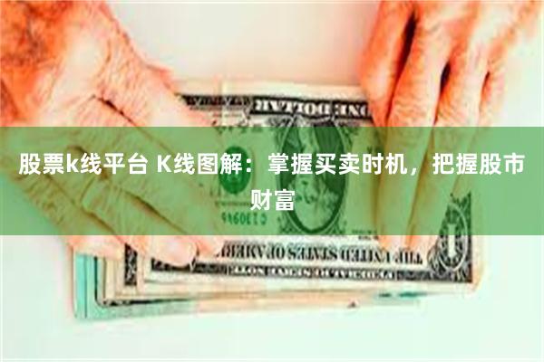 股票k线平台 K线图解：掌握买卖时机，把握股市财富