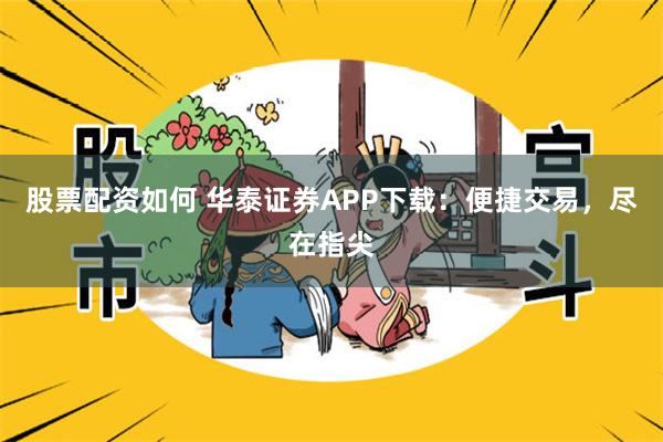 股票配资如何 华泰证券APP下载：便捷交易，尽在指尖