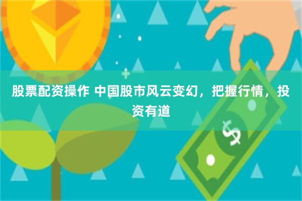 股票配资操作 中国股市风云变幻，把握行情，投资有道