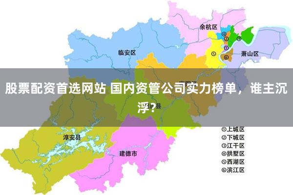 股票配资首选网站 国内资管公司实力榜单，谁主沉浮？